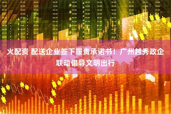 火配资 配送企业签下履责承诺书！广州越秀政企联动倡导文明出行