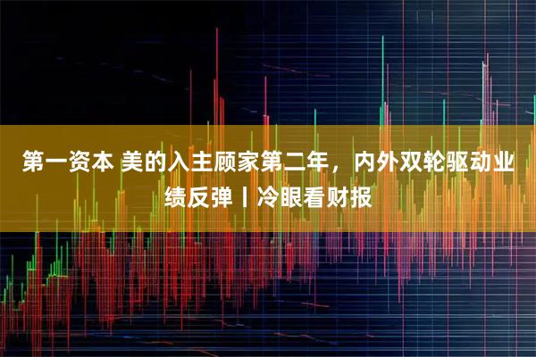 第一资本 美的入主顾家第二年，内外双轮驱动业绩反弹丨冷眼看财报